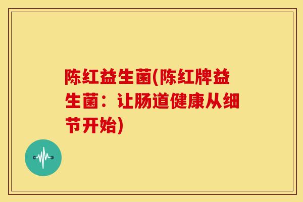 陈红益生菌(陈红牌益生菌：让肠道健康从细节开始)