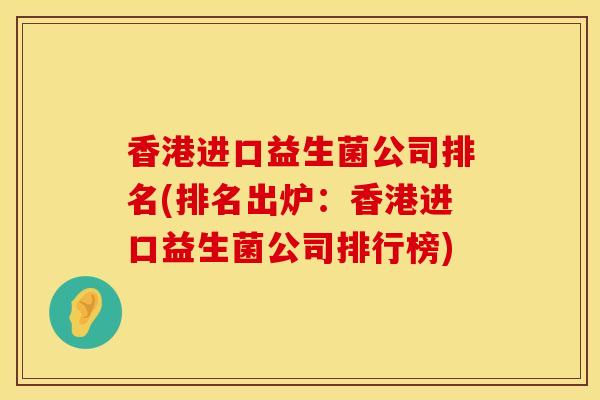 香港进口益生菌公司排名(排名出炉：香港进口益生菌公司排行榜)