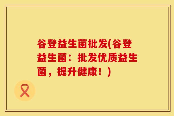 谷登益生菌批发(谷登益生菌：批发优质益生菌，提升健康！)