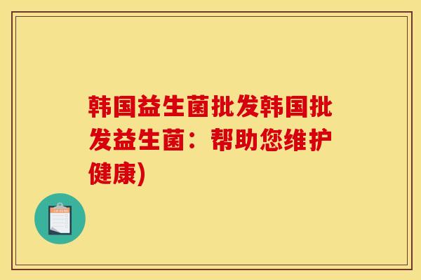 韩国益生菌批发韩国批发益生菌：帮助您维护健康)