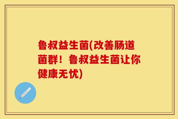 鲁叔益生菌(改善肠道菌群！鲁叔益生菌让你健康无忧)