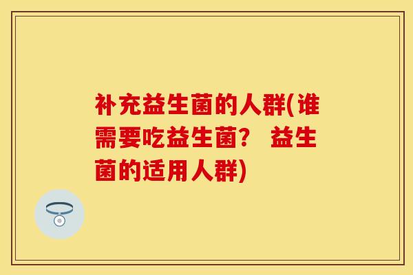 补充益生菌的人群(谁需要吃益生菌？ 益生菌的适用人群)