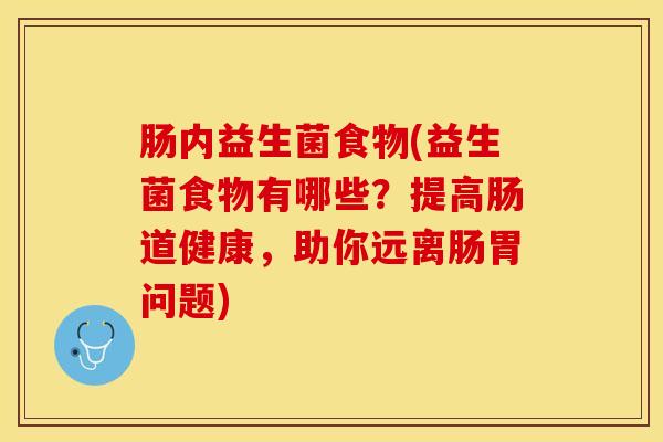 肠内益生菌食物(益生菌食物有哪些？提高肠道健康，助你远离肠胃问题)