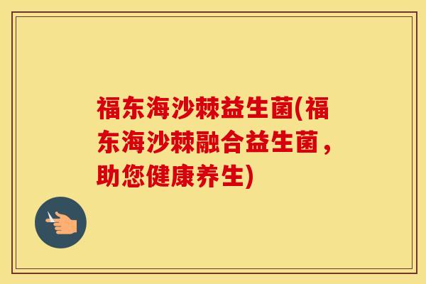 福东海沙棘益生菌(福东海沙棘融合益生菌，助您健康养生)