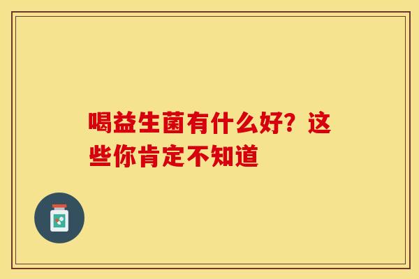 喝益生菌有什么好？这些你肯定不知道