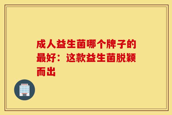 成人益生菌哪个牌子的好：这款益生菌脱颖而出
