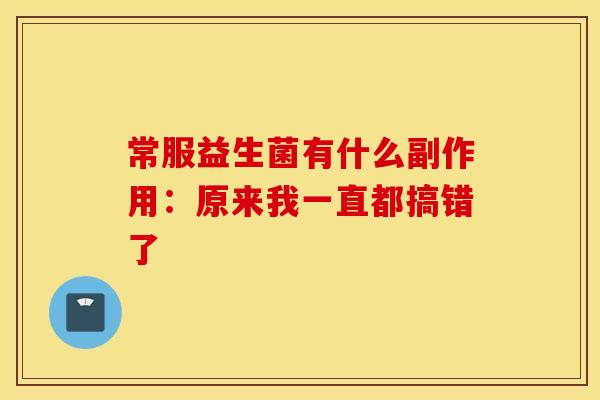 常服益生菌有什么副作用：原来我一直都搞错了