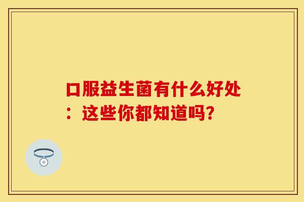 口服益生菌有什么好处：这些你都知道吗？