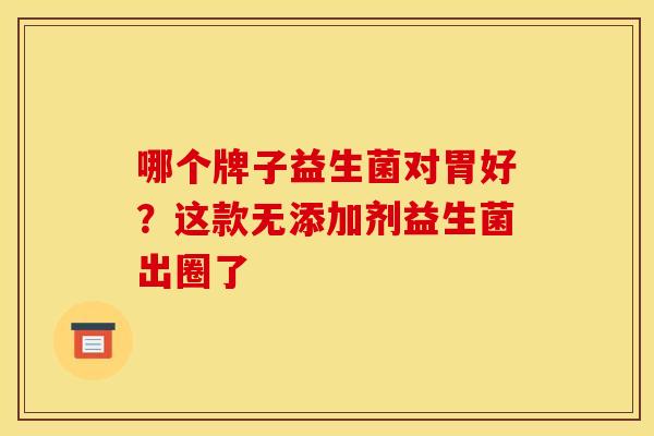 哪个牌子益生菌对胃好？这款无添加剂益生菌出圈了