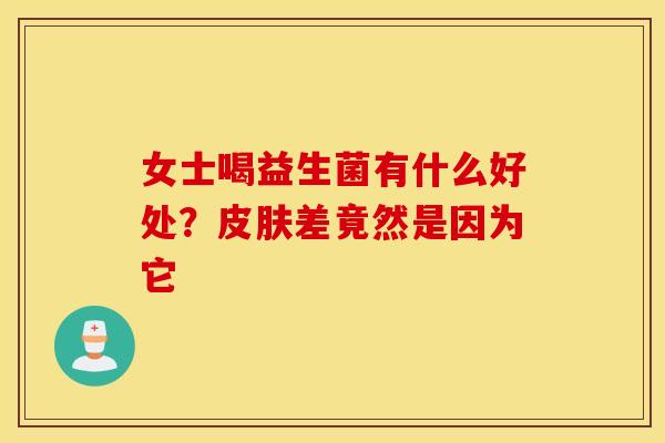 女士喝益生菌有什么好处？差竟然是因为它