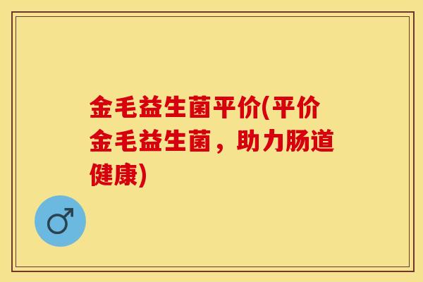 金毛益生菌平价(平价金毛益生菌，助力肠道健康)