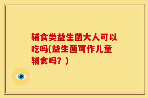 辅食类益生菌大人可以吃吗(益生菌可作儿童辅食吗？)