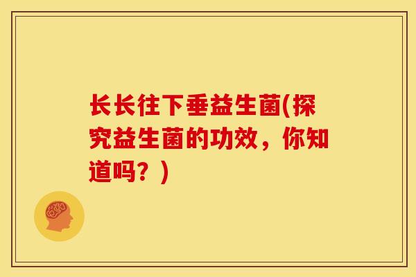 长长往下垂益生菌(探究益生菌的功效，你知道吗？)