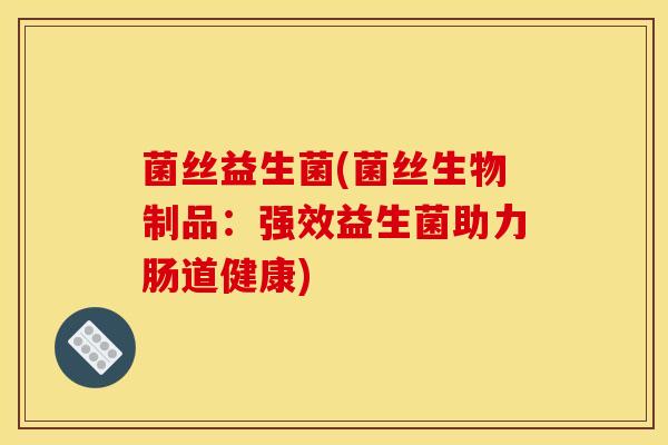 菌丝益生菌(菌丝生物制品：强效益生菌助力肠道健康)