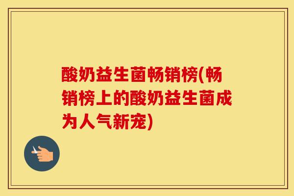 酸奶益生菌畅销榜(畅销榜上的酸奶益生菌成为人气新宠)