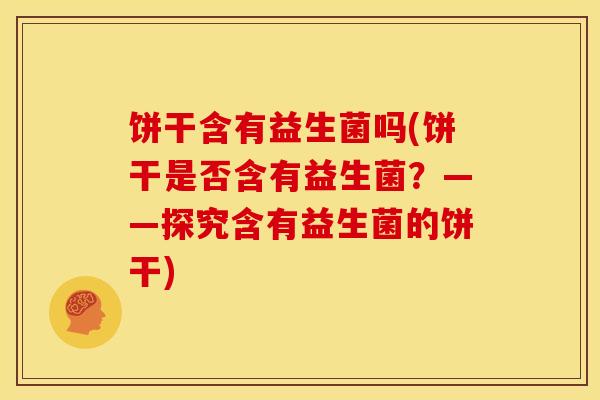 饼干含有益生菌吗(饼干是否含有益生菌？——探究含有益生菌的饼干)