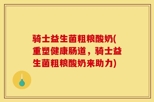 骑士益生菌粗粮酸奶(重塑健康肠道，骑士益生菌粗粮酸奶来助力)