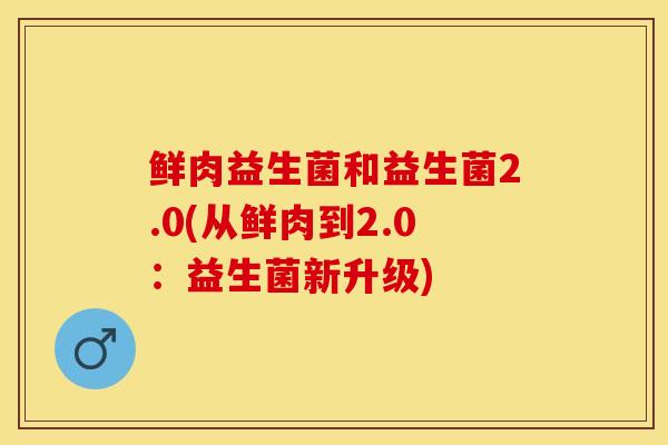 鲜肉益生菌和益生菌2.0(从鲜肉到2.0：益生菌新升级)