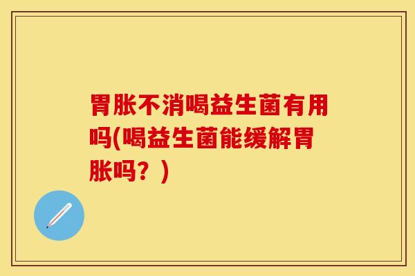 胃胀不消喝益生菌有用吗(喝益生菌能缓解胃胀吗？)