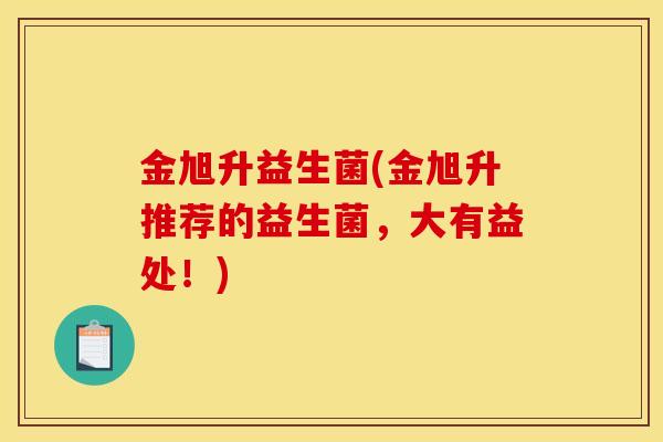 金旭升益生菌(金旭升推荐的益生菌，大有益处！)