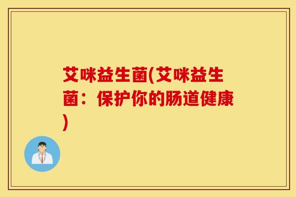 艾咪益生菌(艾咪益生菌：保护你的肠道健康)