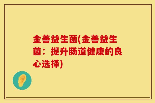 金善益生菌(金善益生菌：提升肠道健康的良心选择)