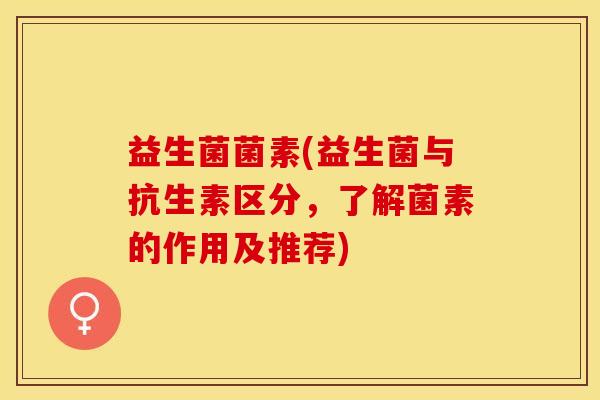 益生菌菌素(益生菌与抗生素区分，了解菌素的作用及推荐)