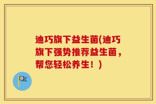 迪巧旗下益生菌(迪巧旗下强势推荐益生菌，帮您轻松养生！)