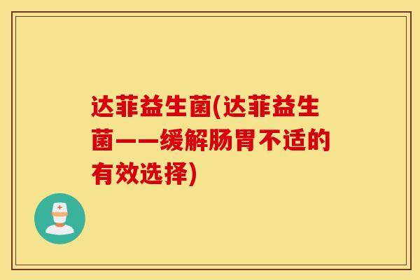 达菲益生菌(达菲益生菌——缓解肠胃不适的有效选择)