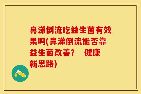 鼻涕倒流吃益生菌有效果吗(鼻涕倒流能否靠益生菌改善？  健康新思路)
