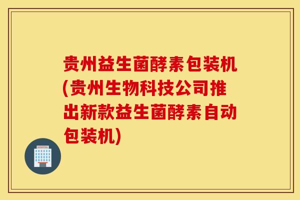 贵州益生菌酵素包装机(贵州生物科技公司推出新款益生菌酵素自动包装机)