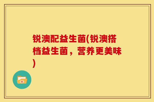 锐澳配益生菌(锐澳搭档益生菌，营养更美味)