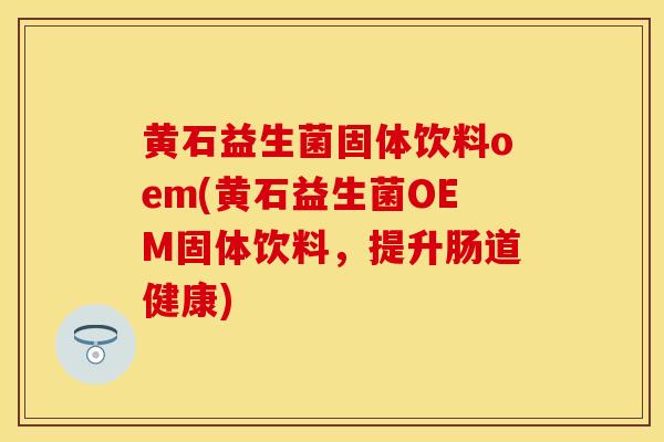 黄石益生菌固体饮料oem(黄石益生菌OEM固体饮料，提升肠道健康)