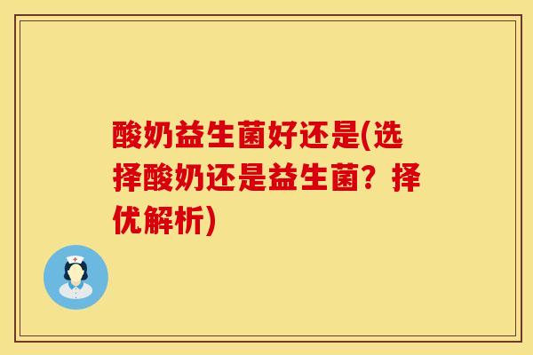 酸奶益生菌好还是(选择酸奶还是益生菌？择优解析)