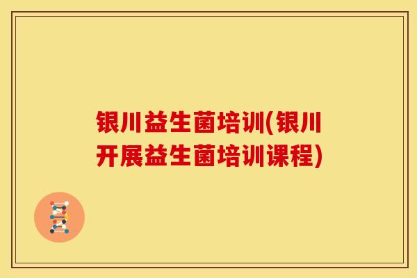 银川益生菌培训(银川开展益生菌培训课程)