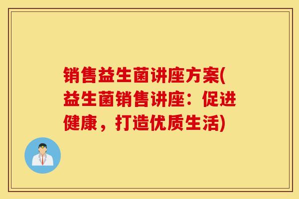 销售益生菌讲座方案(益生菌销售讲座：促进健康，打造优质生活)