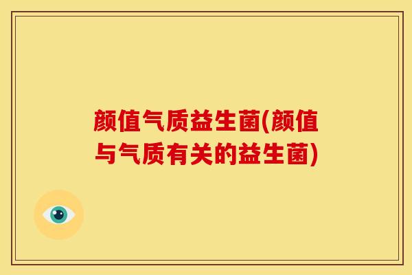 颜值气质益生菌(颜值与气质有关的益生菌)