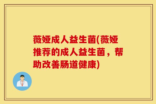 薇娅成人益生菌(薇娅推荐的成人益生菌，帮助改善肠道健康)
