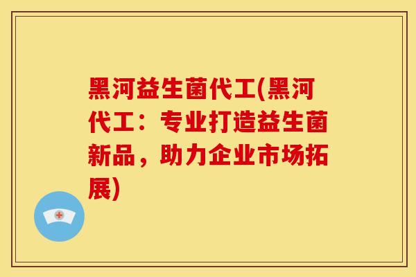 黑河益生菌代工(黑河代工：专业打造益生菌新品，助力企业市场拓展)