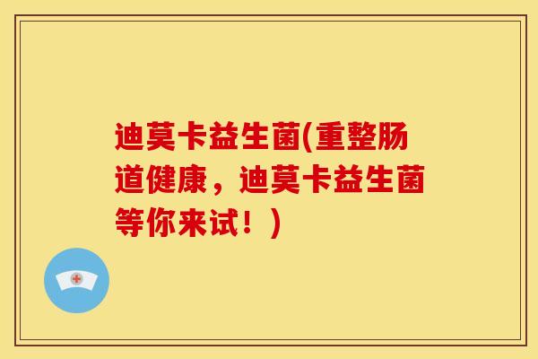 迪莫卡益生菌(重整肠道健康，迪莫卡益生菌等你来试！)