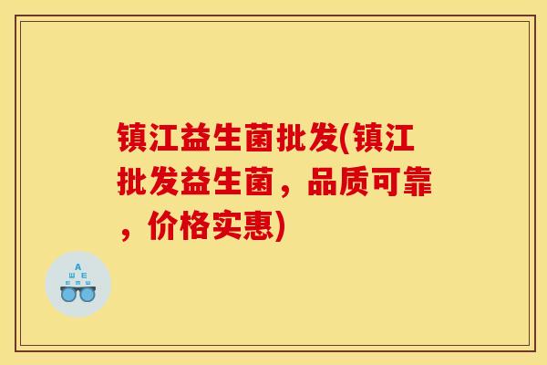 镇江益生菌批发(镇江批发益生菌，品质可靠，价格实惠)