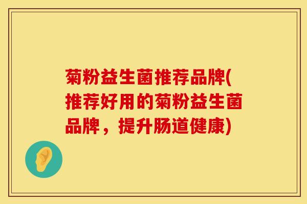 菊粉益生菌推荐品牌(推荐好用的菊粉益生菌品牌，提升肠道健康)
