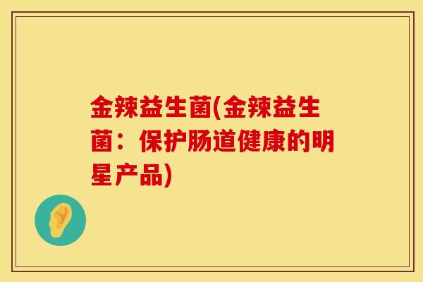 金辣益生菌(金辣益生菌：保护肠道健康的明星产品)