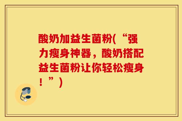 酸奶加益生菌粉(“强力瘦身神器，酸奶搭配益生菌粉让你轻松瘦身！”)
