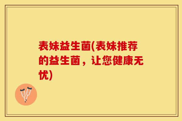 表妹益生菌(表妹推荐的益生菌，让您健康无忧)