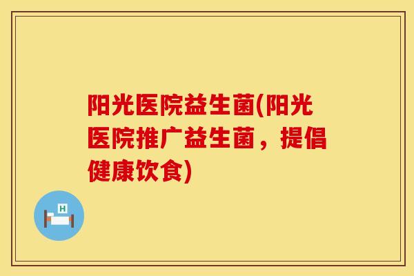 阳光医院益生菌(阳光医院推广益生菌，提倡健康饮食)