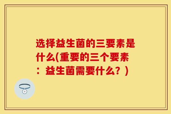 选择益生菌的三要素是什么(重要的三个要素：益生菌需要什么？)