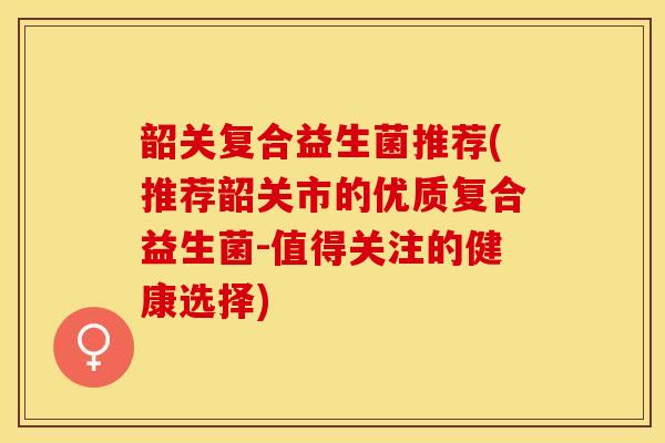 韶关复合益生菌推荐(推荐韶关市的优质复合益生菌-值得关注的健康选择)