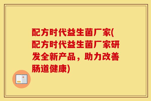 配方时代益生菌厂家(配方时代益生菌厂家研发全新产品，助力改善肠道健康)