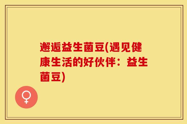 邂逅益生菌豆(遇见健康生活的好伙伴：益生菌豆)